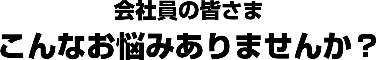 会社員の皆さん、こんなお悩みありませんか？